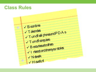 Class Rules Be on time Take notes Turn off cell phones and PDAs Turn off computers Be courteous to others Interact and share your stories Network Have fun! 