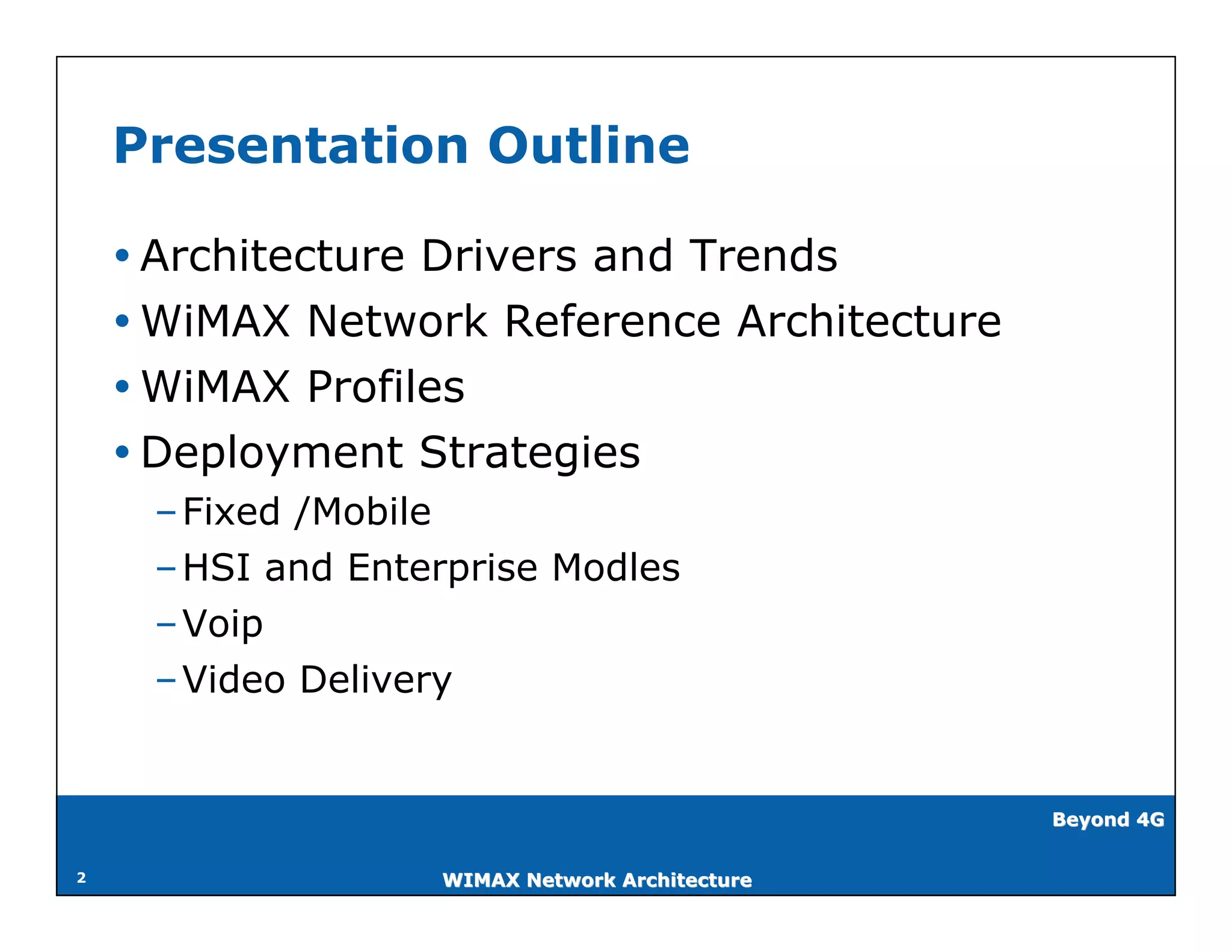 Presentation Outline

     Architecture Drivers and Trends
     WiMAX Network Reference Architecture
     WiMAX Profiles
     Deployment Strategies
     – Fixed /Mobile
     – HSI and Enterprise Modles
     – Voip
     – Video Delivery


                                                Beyond 4G


2                  WIMAX Network Architecture
 