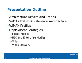 Presentation Outline

     Architecture Drivers and Trends
     WiMAX Network Reference Architecture
     WiMAX Profiles
     Deployment Strategies
     – Fixed /Mobile
     – HSI and Enterprise Modles
     – Voip
     – Video Delivery


                                                Beyond 4G


2                  WIMAX Network Architecture
 