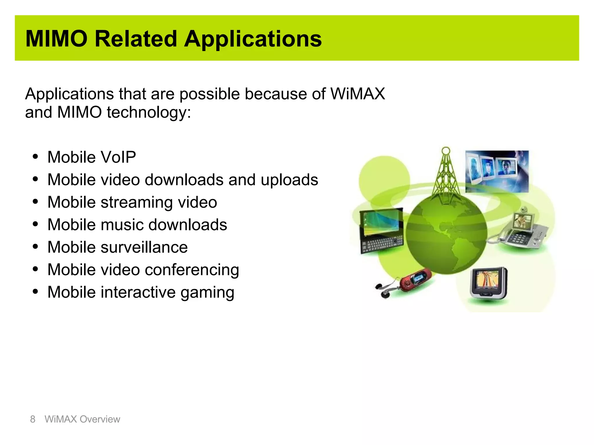MIMO Related Applications Applications that are possible because of WiMAX and MIMO technology: Mobile VoIP Mobile video downloads and uploads Mobile streaming video Mobile music downloads Mobile surveillance Mobile video conferencing Mobile interactive gaming 