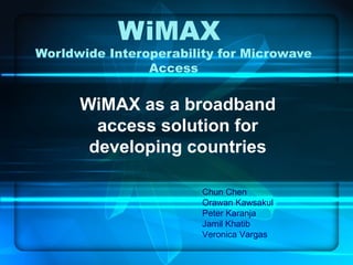 WiMAX  Worldwide Interoperability for Microwave Access WiMAX as a broadband access solution for developing countries Chun Chen Orawan Kawsakul Peter Karanja Jamil Khatib Veronica Vargas 