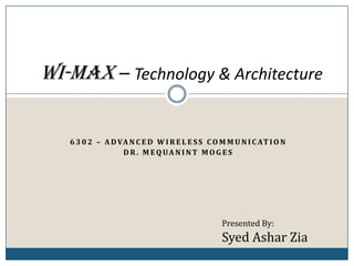 Wi-MAX – Technology & Architecture

   6 3 0 2 – A D VA N C E D W I R E L E S S C O M M U N I C AT I O N
                  D R . M E Q UA N I N T M O G E S




                                                Presented By:
                                                Syed Ashar Zia
 