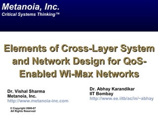 Metanoia, Inc.
Critical Systems Thinking™




Elements of Cross-Layer System
  and Network Design for QoS-
   Enabled Wi-Max Networks
                                Dr. Abhay Karandikar
  Dr. Vishal Sharma
                                IIT Bombay
  Metanoia, Inc.
                                http://www.ee.iitb/ac/in/~abhay
  http://www.metanoia-inc.com
   © Copyright 2006-07
   All Rights Reserved
 