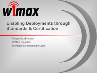Enabling Deployments through Standards & Certification Margaret LaBrecque  WiMAX President ma [email_address] 
