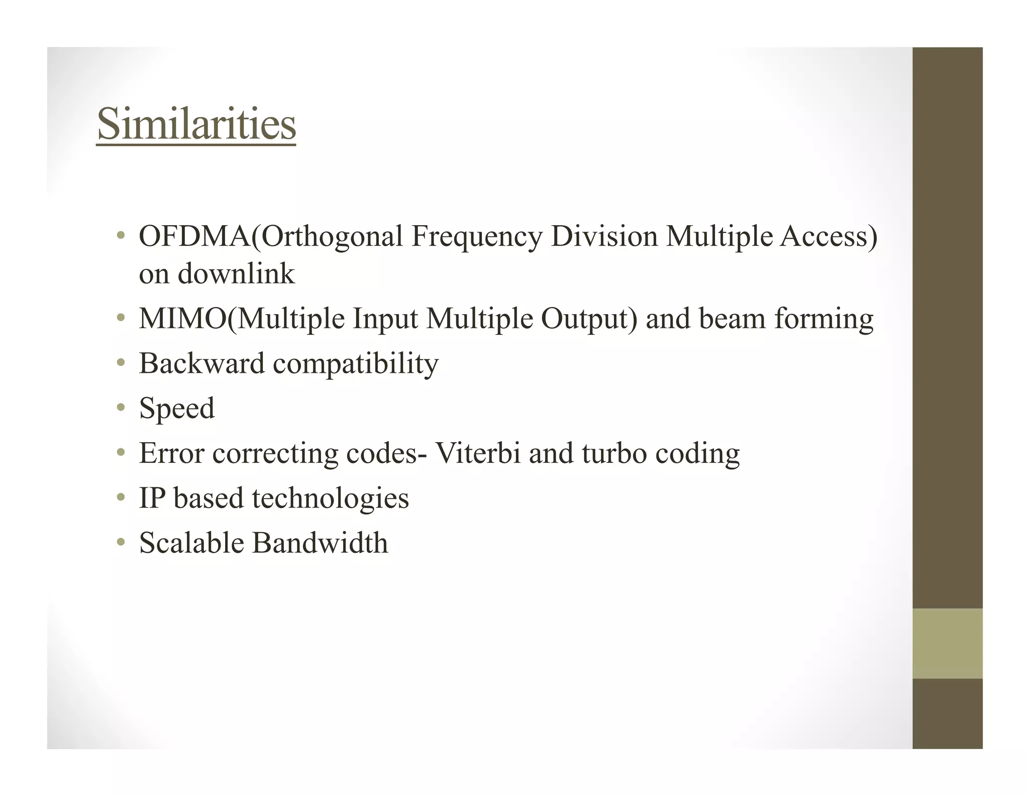 Similarities

 • OFDMA(Orthogonal Frequency Division Multiple Access)
   on downlink
 • MIMO(Multiple Input Multiple Output) and beam forming
 • Backward compatibility
 • Speed
 • Error correcting codes- Viterbi and turbo coding
 • IP based technologies
 • Scalable Bandwidth
 