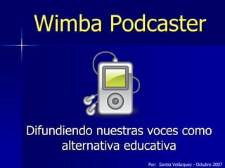 Wimba Podcaster 



Difundiendo nuestras voces como 
      alternativa educativa 
                    Por:  Santia Velázquez ­ Octubre 2007
 
