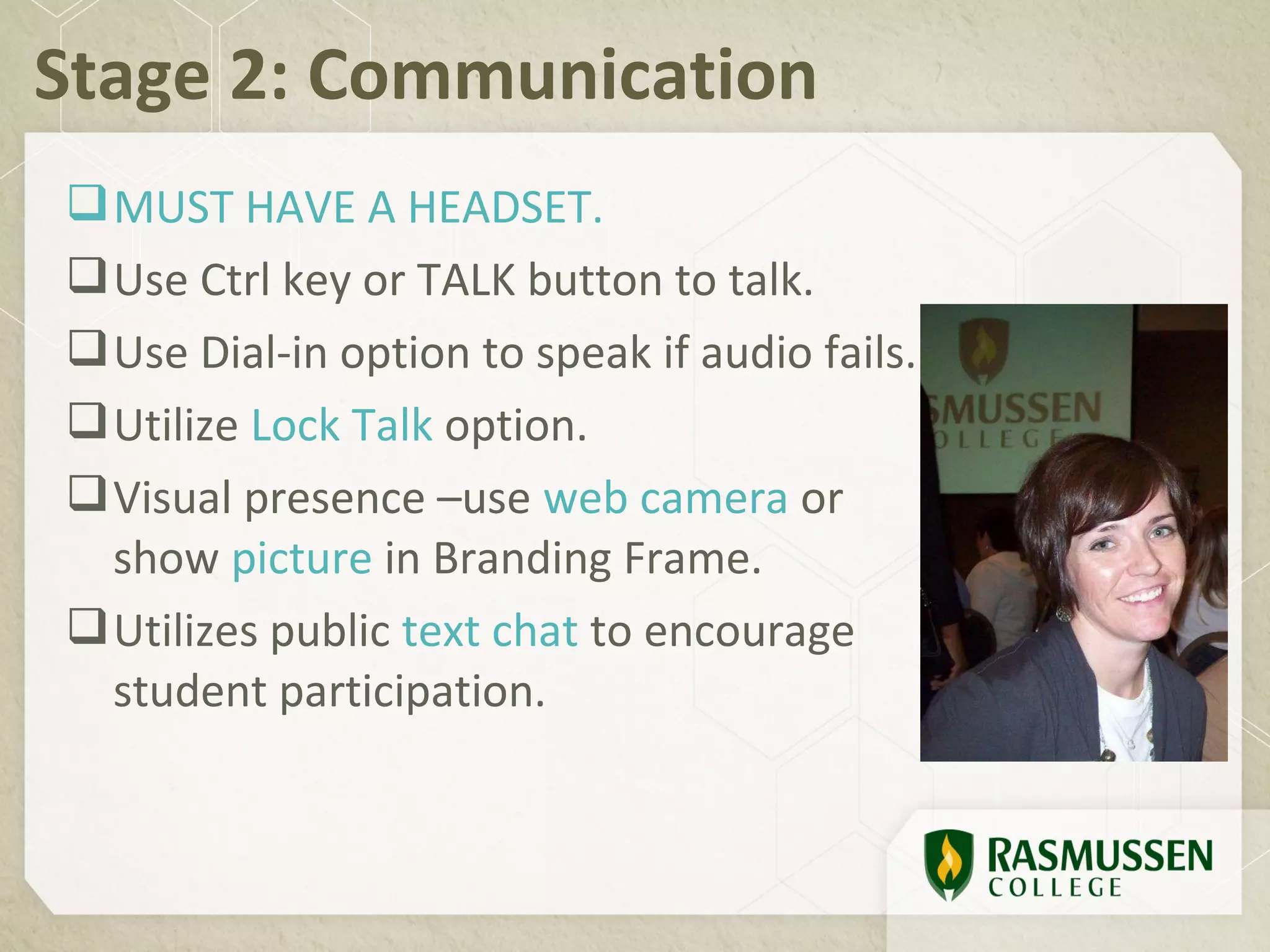 Stage 2: Communication
 MUST HAVE A HEADSET.
 Use Ctrl key or TALK button to talk.
 Use Dial-in option to speak if audio fails.
 Utilize Lock Talk option.
 Visual presence –use web camera or
  show picture in Branding Frame.
 Utilizes public text chat to encourage
  student participation.
 