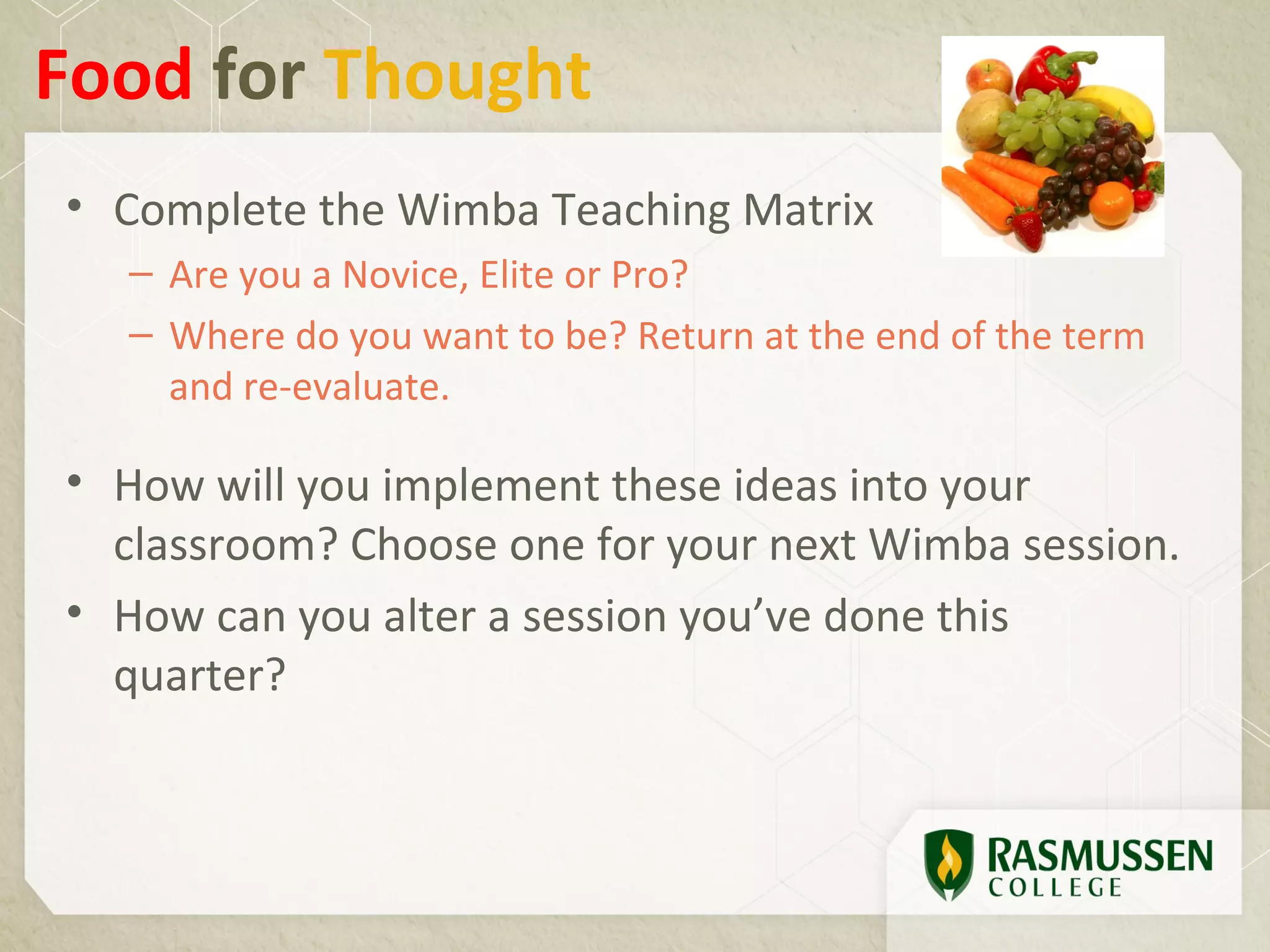 Food for Thought
• Complete the Wimba Teaching Matrix
  – Are you a Novice, Elite or Pro?
  – Where do you want to be? Return at the end of the term
    and re-evaluate.

• How will you implement these ideas into your
  classroom? Choose one for your next Wimba session.
• How can you alter a session you’ve done this
  quarter?
 