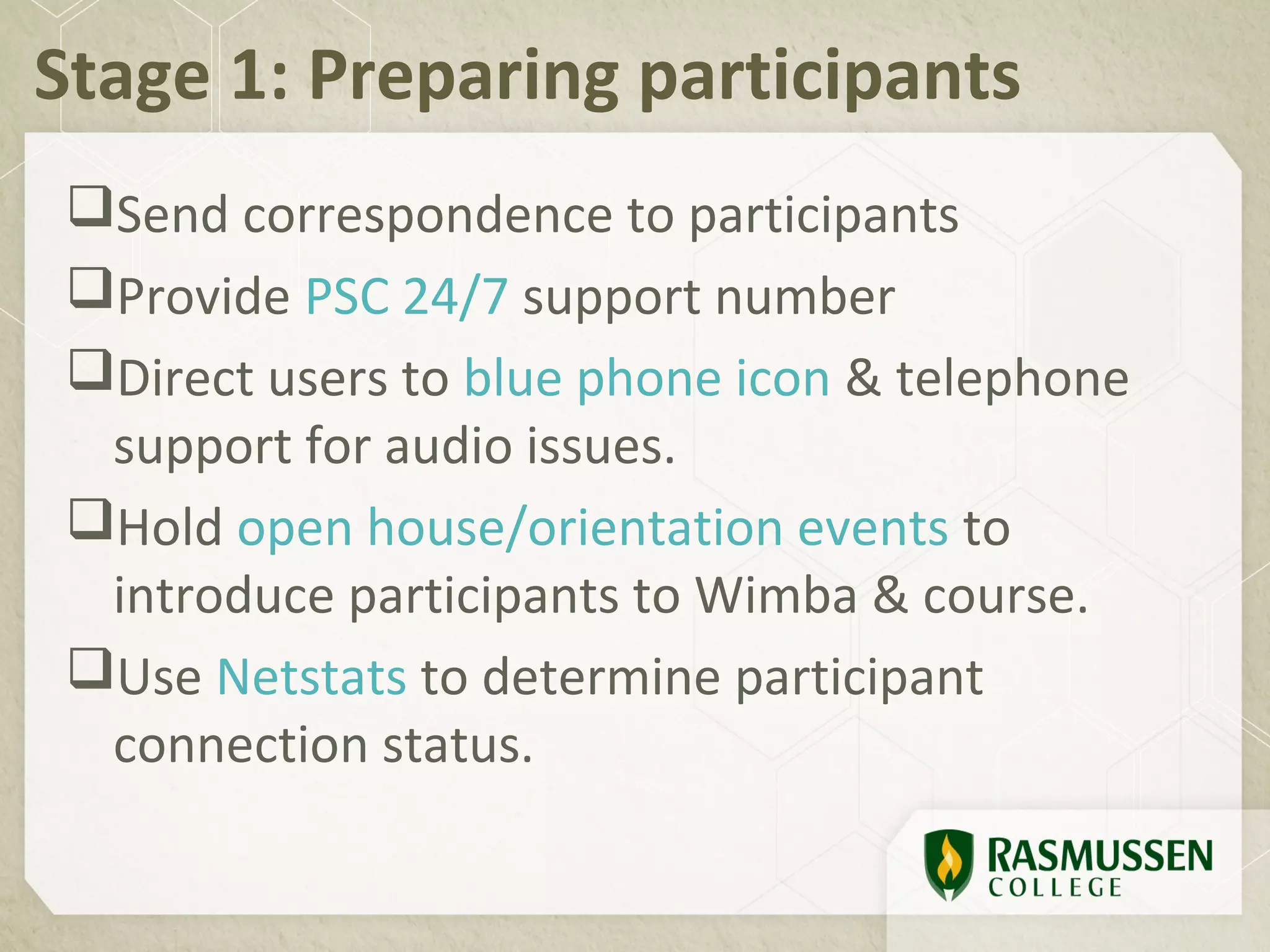 Stage 1: Preparing participants
Send correspondence to participants
Provide PSC 24/7 support number
Direct users to blue phone icon & telephone
 support for audio issues.
Hold open house/orientation events to
 introduce participants to Wimba & course.
Use Netstats to determine participant
 connection status.
 