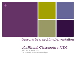 Lessons Learned: Implementation  of a Virtual Classroom at USM Amy Thornton, M.S. Mary Nell McNeese, Ph.D. The University of Southern Mississippi 