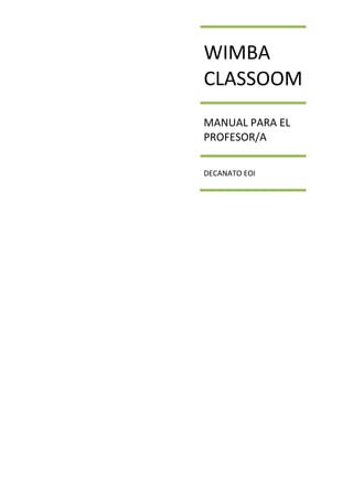 

     

            WIMBA 
 

 
            CLASSOOM
 

 
            MANUAL PARA EL 
 
            PROFESOR/A 
 

 
            DECANATO EOI 
 

         
 