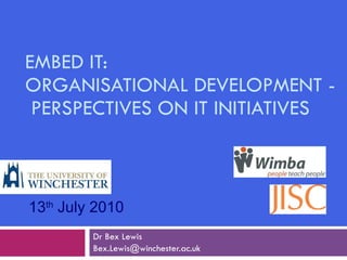 EMBED IT:  ORGANISATIONAL DEVELOPMENT -  PERSPECTIVES ON IT INITIATIVES Dr Bex Lewis [email_address] 13 th  July 2010 