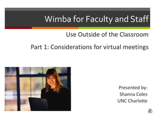 Wimba for Faculty and Staff Use Outside of the Classroom Part 1: Considerations for virtual meetings Presented by: Shanna Coles UNC Charlotte 