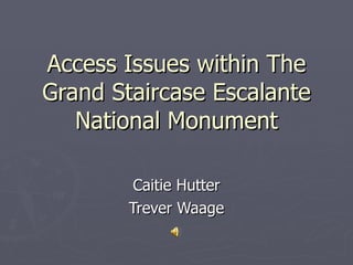 Access Issues within The Grand Staircase Escalante National Monument Caitie Hutter Trever Waage 