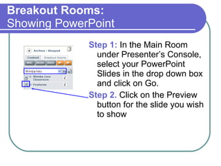 Breakout Rooms: Showing PowerPoint  Step 1:  In the Main Room under Presenter’s Console, select your PowerPoint Slides in the drop down box and click on Go. Step 2.  Click on the Preview button for the slide you wish to show 