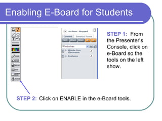 Enabling E-Board for Students STEP 1:   From the Presenter’s Console, click on e-Board so the tools on the left show. STEP 2:   Click on ENABLE in the e-Board tools. 