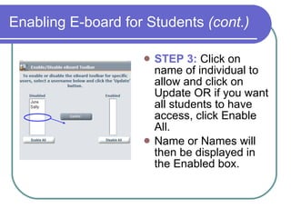 Enabling E-board for Students  (cont.) STEP 3:  Click on name of individual to allow and click on Update OR if you want all students to have access, click Enable All. Name or Names will then be displayed in the Enabled box. 