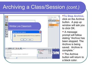 Archiving a Class/Session  (cont.) To Stop Archive,  click on the Archive button.  A pop up window will ask you to click OK.  A message prompt will follow stating “Archive has been stopped. The Archive is being saved.  Archive is complete.” The Archive button will return to a black color. 