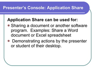 Presenter’s Console: Application Share   Application Share can be used for: Sharing a document or another software program.  Examples: Share a Word document or Excel spreadsheet Demonstrating actions by the presenter or student of their desktop. 