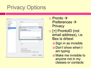 Privacy OptionsPronto  Preferences  Privacy[+] ProntoID (not email address), i.e. Bex is drbexlSign in as invisibleDon’t show when I am typingMake me invisible to anyone not in my classes or contacts