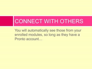 You will automatically see those from your enrolled modules, so long as they have a Pronto account…CONNECT WITH OTHERS