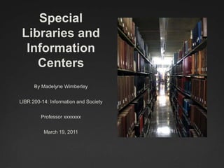 Special
 Libraries and
  Information
    Centers
      By Madelyne Wimberley


LIBR 200-14: Information and Society


         Professor xxxxxxx


          March 19, 2011
 