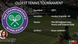 OLDEST TENNIS TOURNAMENT
Founded: 1877
Location: London England, UK
Venue: The All England Lawn
Tennis and Croquet Club
Surface: Grass outdoors
Presented By: Suchi Bansal
Bansal.shuchi@gmail.com
 
