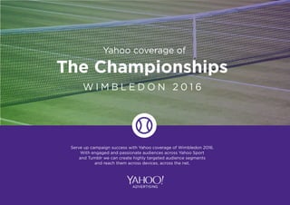 The Championships
W I M B L E D O N 2 0 1 6
Serve up campaign success with Yahoo coverage of Wimbledon 2016.
With engaged and passionate audiences across Yahoo Sport
and Tumblr we can create highly targeted audience segments
and reach them across devices, across the net.
Yahoo coverage of
 