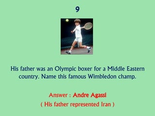 9
His father was an Olympic boxer for a Middle Eastern
country. Name this famous Wimbledon champ.
Answer : Andre Agassi
( His father represented Iran )
 