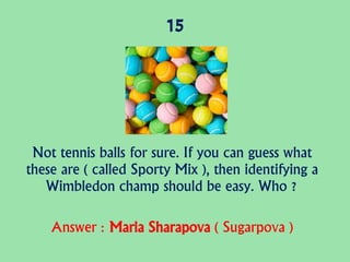 15
Not tennis balls for sure. If you can guess what
these are ( called Sporty Mix ), then identifying a
Wimbledon champ should be easy. Who ?
Answer : Maria Sharapova ( Sugarpova )
 