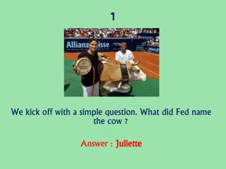 1
We kick off with a simple question. What did Fed name
the cow ?
Answer : Juliette
 