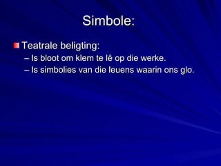 Simbole:  Teatrale beligting: Is bloot om klem te lê op die werke. Is simbolies van die leuens waarin ons glo. 
