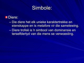 Simbole: Diere: Die diere het elk unieke karaktertrekke en eienskappe en is metafore vir die samelewing. Diere trofeë is ŉ simbool van dominansie en terselfdertyd van die mens se verwoesting. 