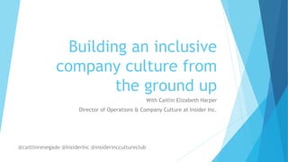 Building an inclusive
company culture from
the ground up
With Caitlin Elizabeth Harper
Director of Operations & Company Culture at Insider Inc.
@caitlinrenegade @InsiderInc @insiderinccultureclub
 