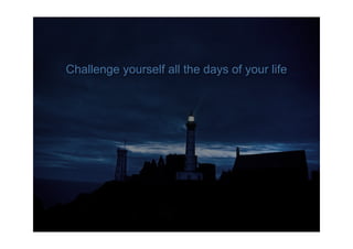 Challenge yourself all the days of your life
 