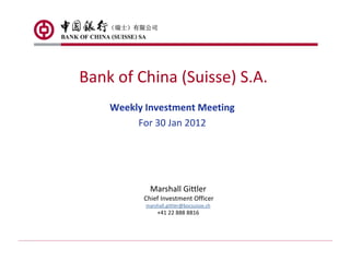 Bank of China (Suisse) S.A.
    Weekly Investment Meeting
         For 30 Jan 2012




            Marshall Gittler
          Chief Investment Officer
           marshall.gittler@bocsuisse.ch
                +41 22 888 8816
 
