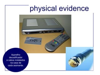 physical evidence Aparelho decodificador e cabos instalados na casa de cada assinante. 