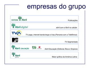 empresas do grupo Publicações abril.com e Abril no celular  TV paga, internet banda larga e Voip (Parceria com a Telefônica)  TV Segmentada Abril Educação (Editoras Ática e Scipione Maior gráfica da América Latina  