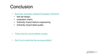 •  Business Question dictates Evaluation Scheme!
•  test set design
•  evaluation metric
•  Indirectly impact feature engineering
•  Indirectly impact label quality
•  Think (not too much) before coding
•  Don’t try to optimize the wrong problem!
Conclusion
 