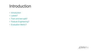 •  Introduction
•  Labels?
•  Train and test split?
•  Feature Engineering?
•  Evaluation Metric?
Introduction
 