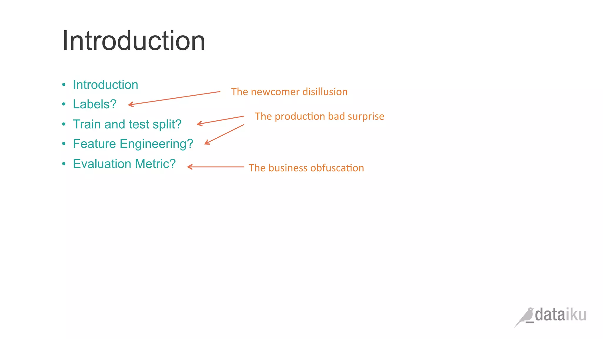 •  Introduction
•  Labels?
•  Train and test split?
•  Feature Engineering?
•  Evaluation Metric?
Introduction
The	
  newcomer	
  disillusion	
  
The	
  produc(on	
  bad	
  surprise	
  
The	
  business	
  obfusca(on	
  
 