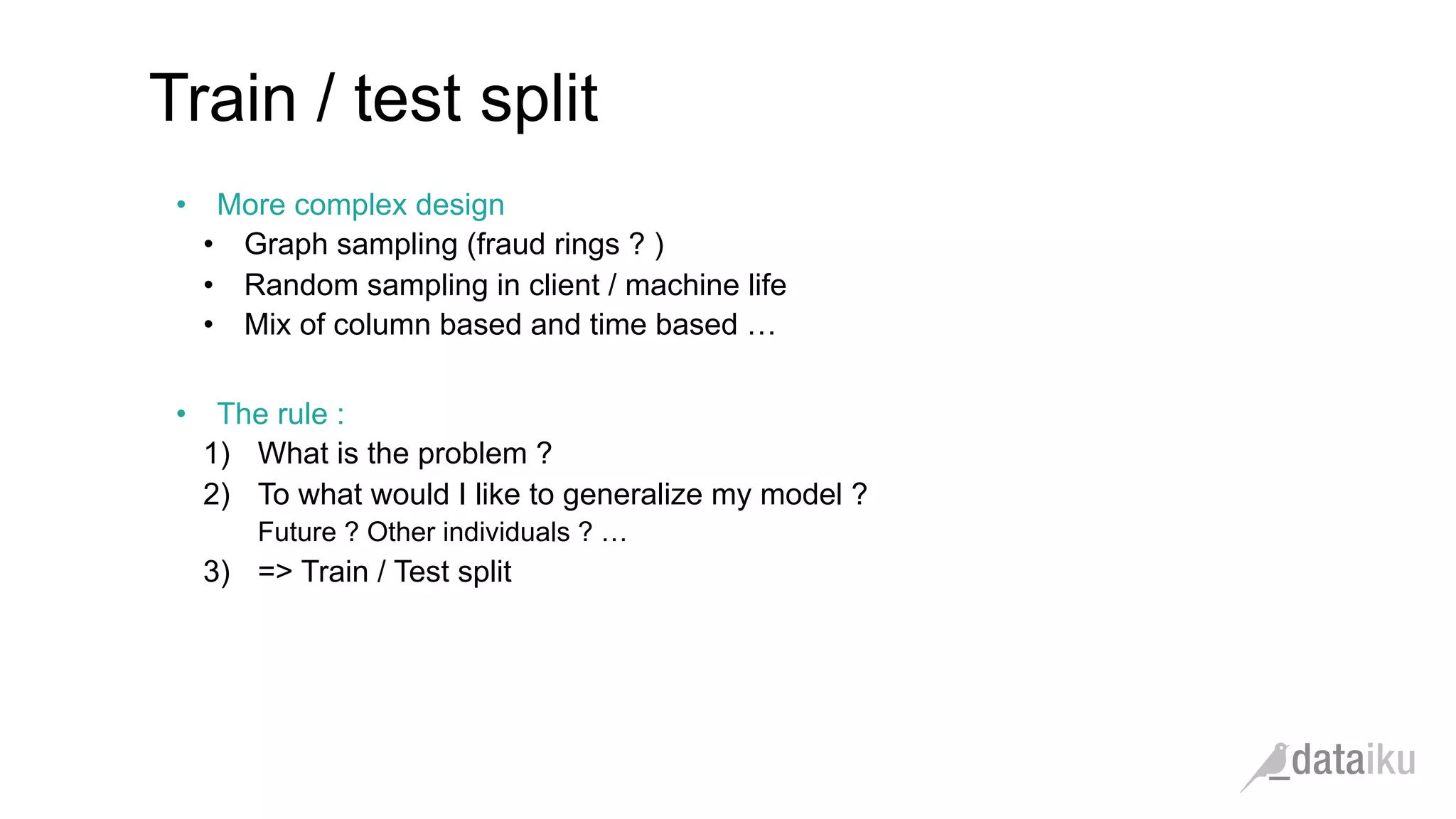 •  More complex design
•  Graph sampling (fraud rings ? )
•  Random sampling in client / machine life
•  Mix of column based and time based …
•  The rule :
1)  What is the problem ?
2)  To what would I like to generalize my model ?
Future ? Other individuals ? …
3)  => Train / Test split
Train / test split
 