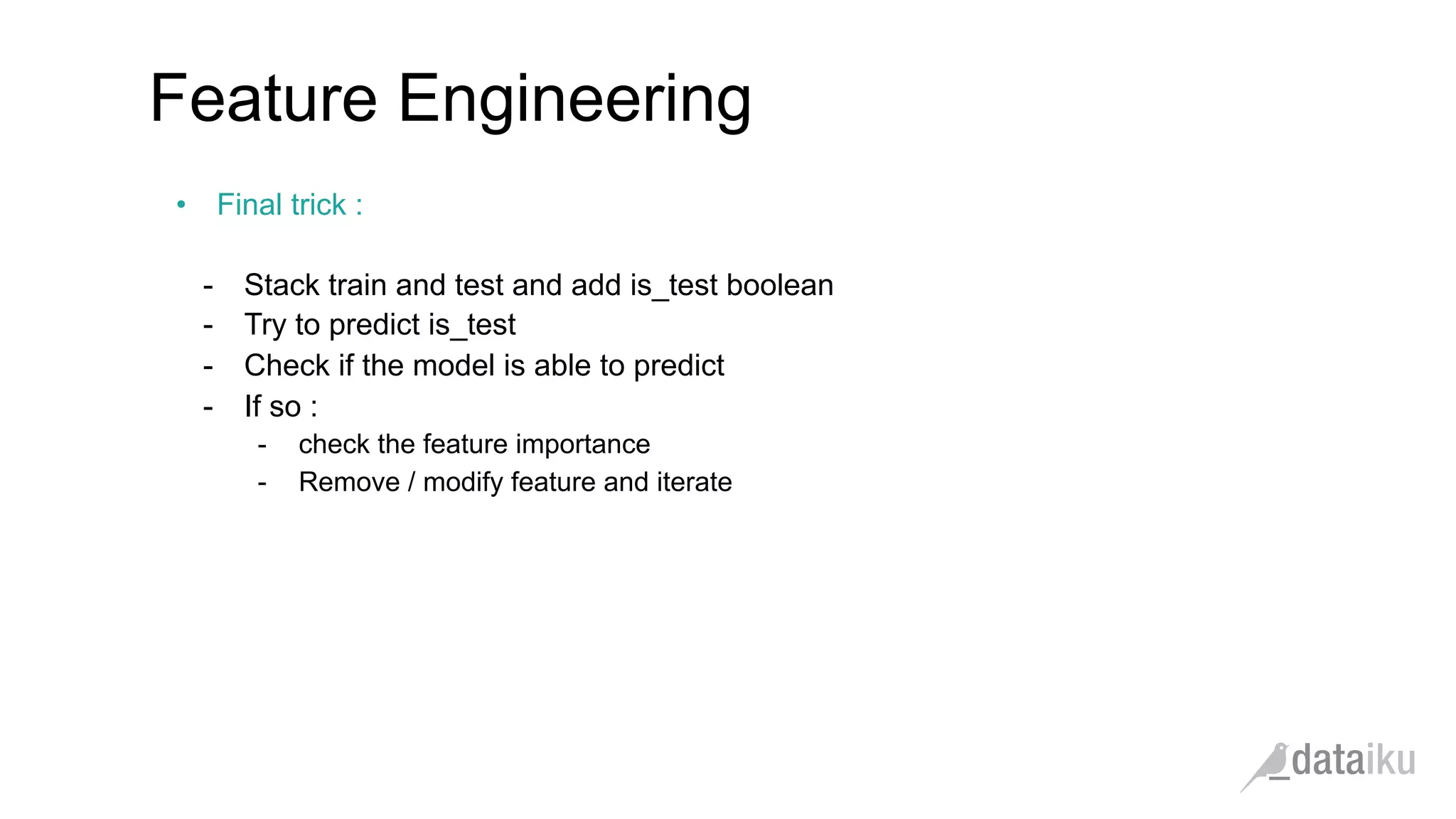 •  Final trick :
-  Stack train and test and add is_test boolean
-  Try to predict is_test
-  Check if the model is able to predict
-  If so :
-  check the feature importance
-  Remove / modify feature and iterate
Feature Engineering
 