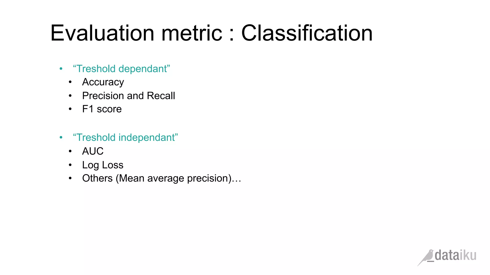 •  “Treshold dependant”
•  Accuracy
•  Precision and Recall
•  F1 score
•  “Treshold independant”
•  AUC
•  Log Loss
•  Others (Mean average precision)…
Evaluation metric : Classification
 