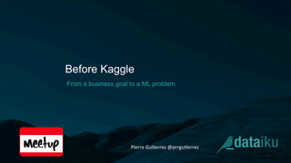 Before Kaggle
From a business goal to a ML problem
Pierre	
  Gu(errez	
  @prrgu(errez	
  
 