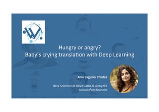 Hungry	or	angry?	
Baby’s	crying	transla3on	with	Deep	Learning	
Ana	Laguna	Pradas	
	
Data	Scien3st	at	BBVA	Data	&	Analy,cs	
SoGooD²ata	founder	
	
	
	
 