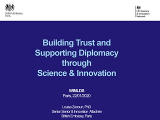 Building Trust and
Supporting Diplomacy
through
Science & Innovation
WIMLDS
Paris,22/01/2020
LouisaZanoun,PhD
SeniorSenior&Innovation Attachée
BritishEmbassy,Paris
 