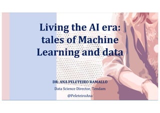 Living	the	AI	era:	
tales	of	Machine	
Learning	and	data
DR.	ANA	PELETEIRO	RAMALLO
Data	Science	Director,	Tendam
@PeleteiroAna
 