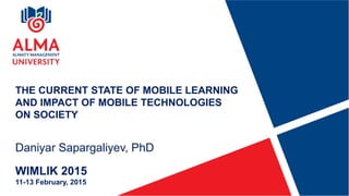 THE CURRENT STATE OF MOBILE LEARNING
AND IMPACT OF MOBILE TECHNOLOGIES
ON SOCIETY
Daniyar Sapargaliyev, PhD
WIMLIK 2015
11-13 February, 2015
 