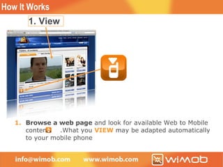 Browse a web page  and look for available Web to Mobile  content  .What you  VIEW  may be adapted automatically to your mobile phone 1. View How It Works 